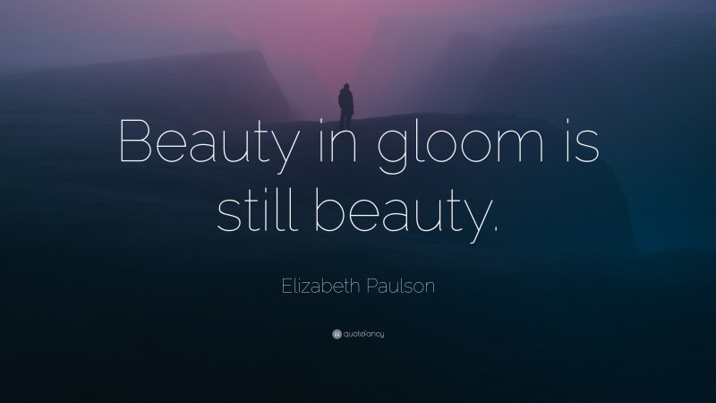 Elizabeth Paulson Quote: “Beauty in gloom is still beauty.”