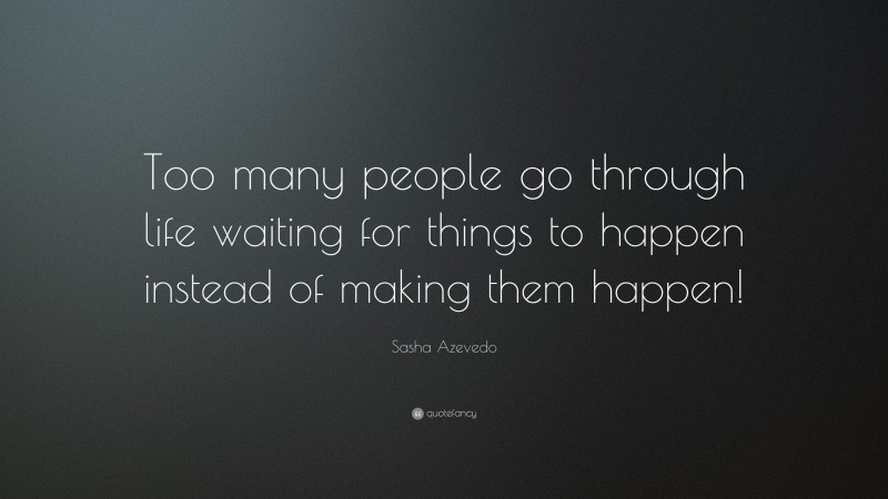 Sasha Azevedo Quote: “Too many people go through life waiting for things to happen instead of making them happen!”