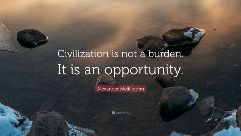 Alexander Meiklejohn Quote: “Civilization is not a burden. It is an opportunity.”