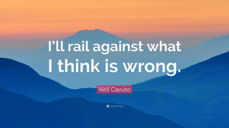 Neil Cavuto Quote: “I’ll rail against what I think is wrong.”