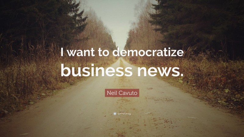 Neil Cavuto Quote: “I want to democratize business news.”