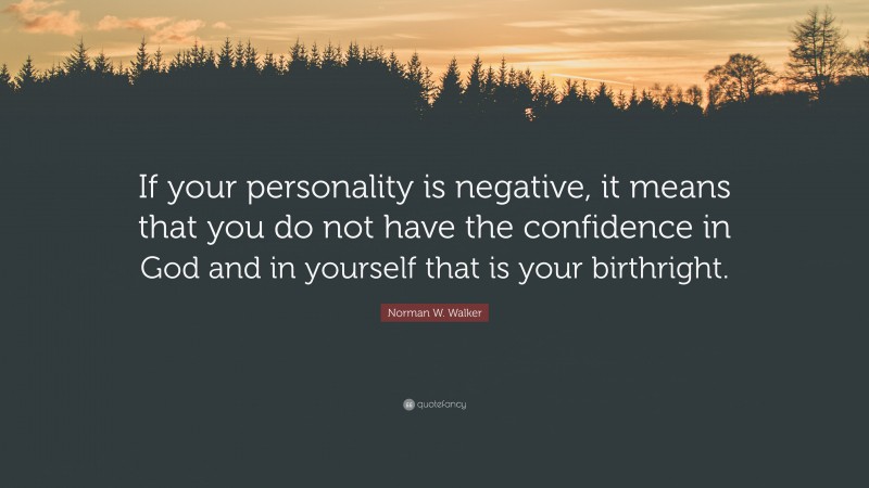 Norman W. Walker Quote: “If your personality is negative, it means that you do not have the confidence in God and in yourself that is your birthright.”