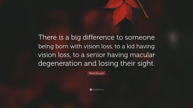 Marla Runyan Quote: “There is a big difference to someone being born with vision loss, to a kid having vision loss, to a senior having macular degeneration and losing their sight.”