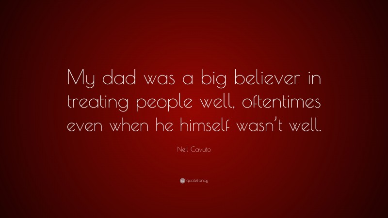 Neil Cavuto Quote: “My dad was a big believer in treating people well, oftentimes even when he himself wasn’t well.”