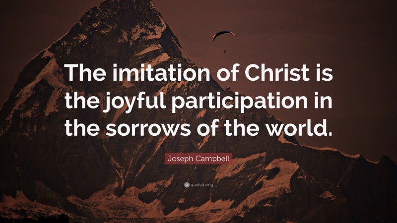 Joseph Campbell Quote: “The imitation of Christ is the joyful participation in the sorrows of the world.”