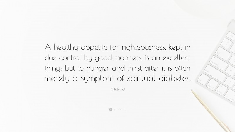 C. D. Broad Quote: “A healthy appetite for righteousness, kept in due control by good manners, is an excellent thing; but to hunger and thirst after it is often merely a symptom of spiritual diabetes.”