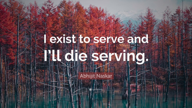 Abhijit Naskar Quote: “I exist to serve and I’ll die serving.”