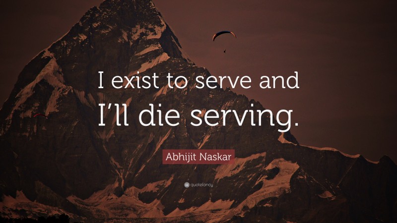 Abhijit Naskar Quote: “I exist to serve and I’ll die serving.”