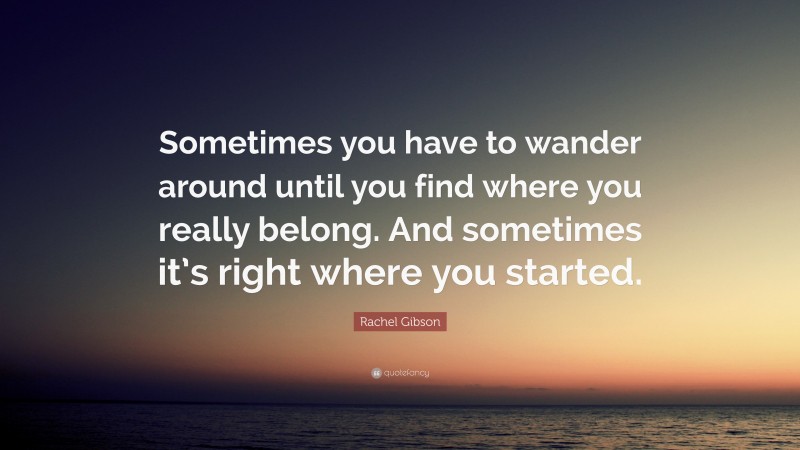 Rachel Gibson Quote: “Sometimes you have to wander around until you find where you really belong. And sometimes it’s right where you started.”