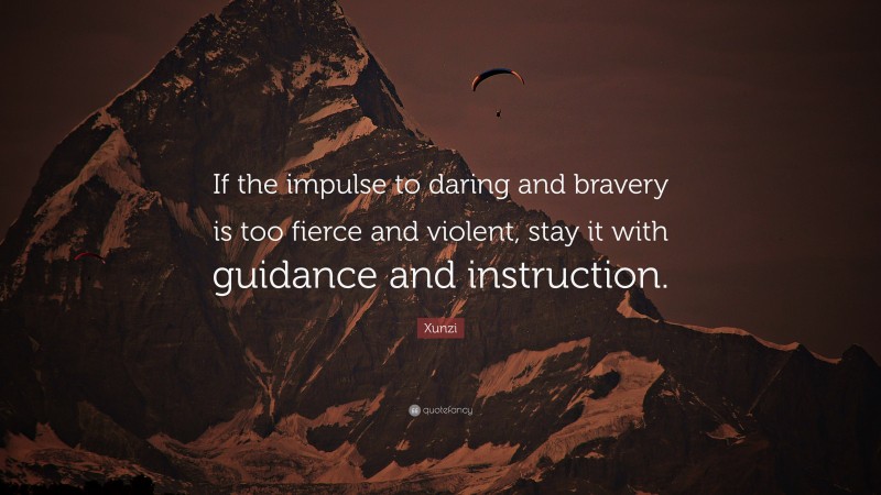 Xunzi Quote: “If the impulse to daring and bravery is too fierce and violent, stay it with guidance and instruction.”