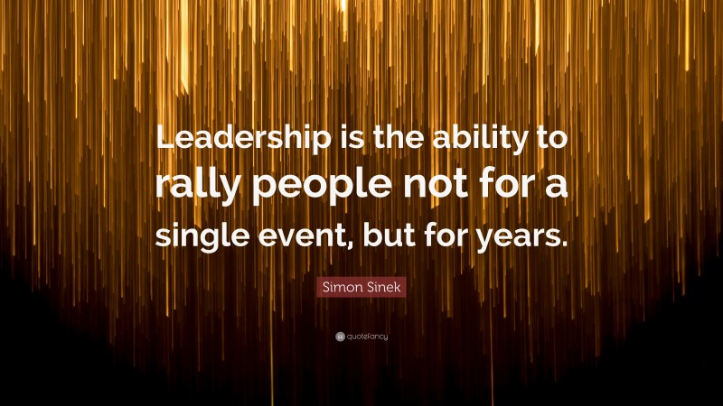 Simon Sinek Quote: “Leadership is the ability to rally people not for a single event, but for years.”