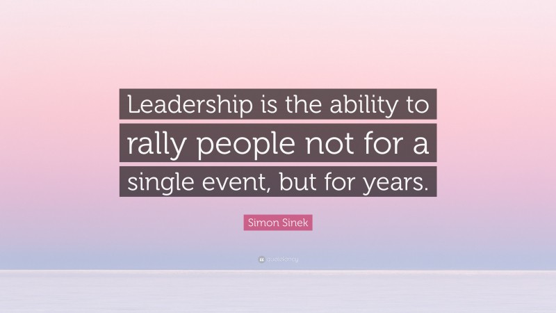 Simon Sinek Quote: “Leadership is the ability to rally people not for a single event, but for years.”