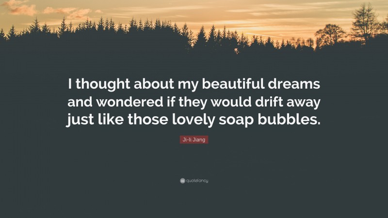 Ji-li Jiang Quote: “I thought about my beautiful dreams and wondered if they would drift away just like those lovely soap bubbles.”