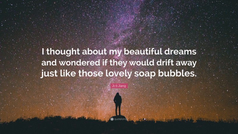 Ji-li Jiang Quote: “I thought about my beautiful dreams and wondered if they would drift away just like those lovely soap bubbles.”