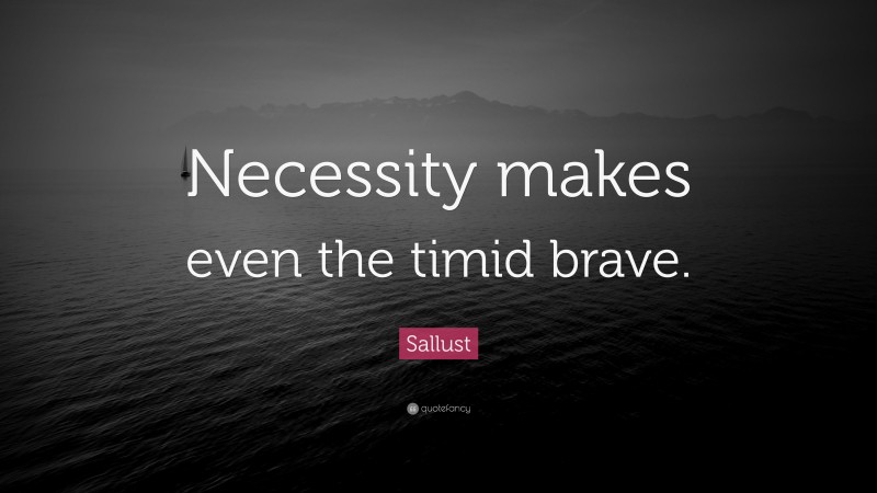 Sallust Quote: “Necessity makes even the timid brave.”