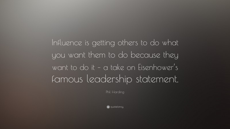 Phil Harding Quote: “Influence is getting others to do what you want them to do because they want to do it – a take on Eisenhower’s famous leadership statement.”
