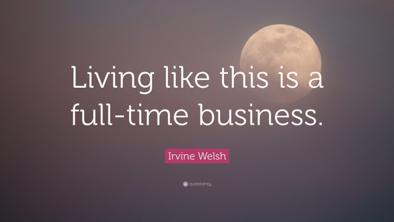 Irvine Welsh Quote: “Living like this is a full-time business.”