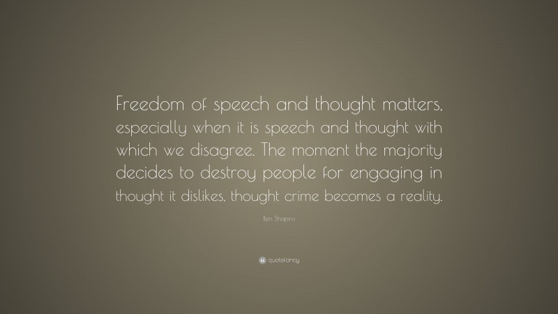 Ben Shapiro Quote: “Freedom of speech and thought matters, especially when it is speech and thought with which we disagree. The moment the majority decides to destroy people for engaging in thought it dislikes, thought crime becomes a reality.”