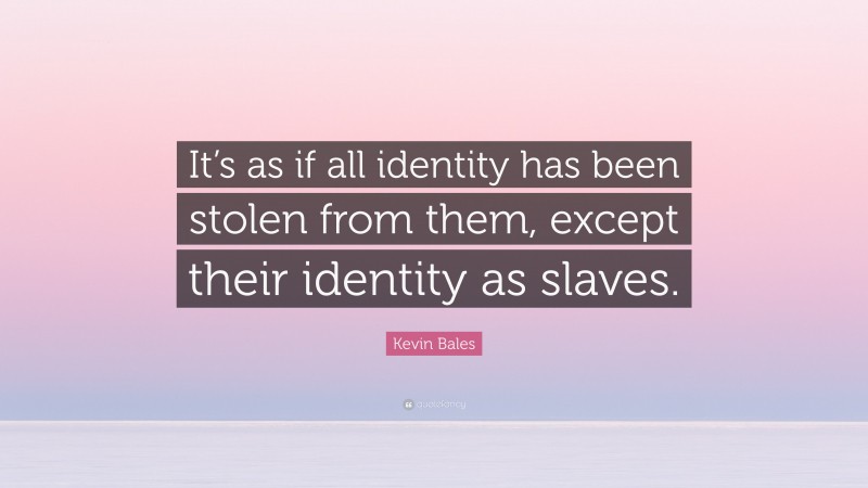 Kevin Bales Quote: “It’s as if all identity has been stolen from them, except their identity as slaves.”