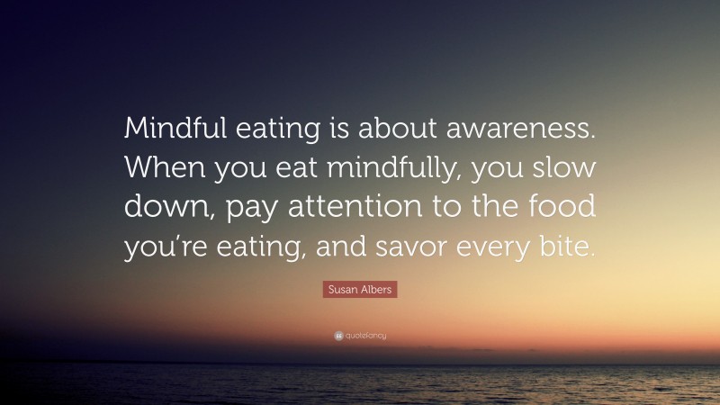 Susan Albers Quote: “Mindful eating is about awareness. When you eat mindfully, you slow down, pay attention to the food you’re eating, and savor every bite.”