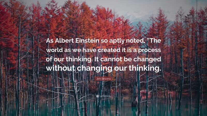 Jen Sincero Quote: “As Albert Einstein so aptly noted, “The world as we have created it is a process of our thinking. It cannot be changed without changing our thinking.”