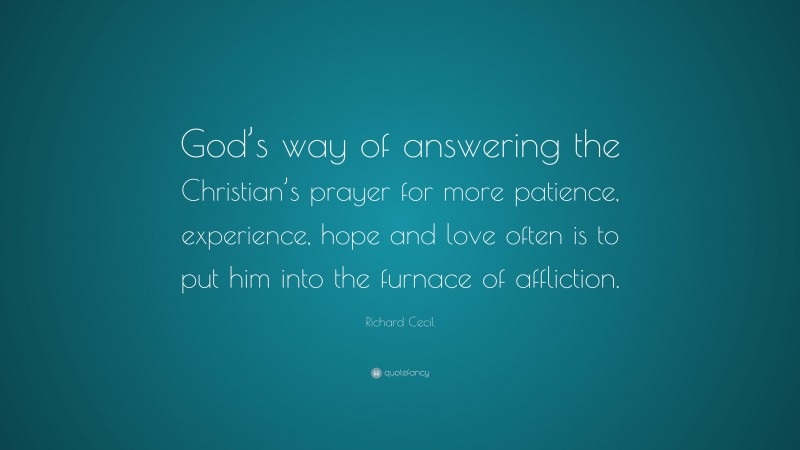 Richard Cecil Quote: “God’s way of answering the Christian’s prayer for more patience, experience, hope and love often is to put him into the furnace of affliction.”