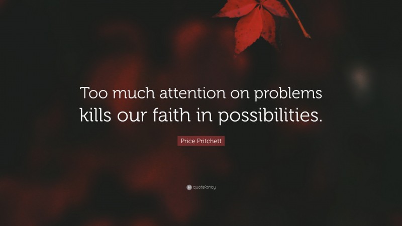Price Pritchett Quote: “Too much attention on problems kills our faith in possibilities.”