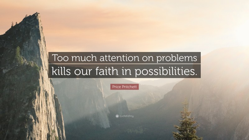 Price Pritchett Quote: “Too much attention on problems kills our faith in possibilities.”