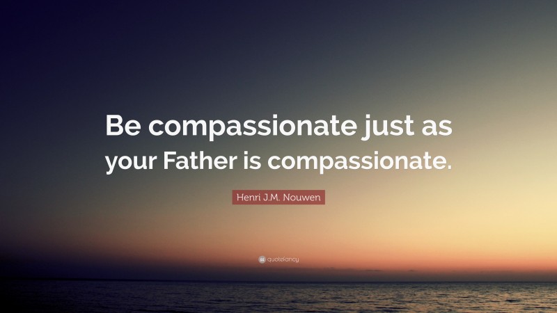 Henri J.M. Nouwen Quote: “Be compassionate just as your Father is compassionate.”