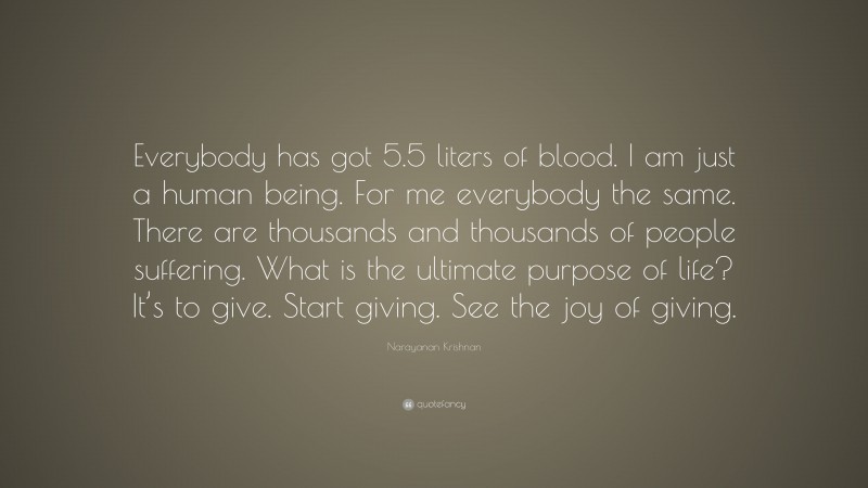 Narayanan Krishnan Quote: “Everybody has got 5.5 liters of blood. I am just a human being. For me everybody the same. There are thousands and thousands of people suffering. What is the ultimate purpose of life? It’s to give. Start giving. See the joy of giving.”