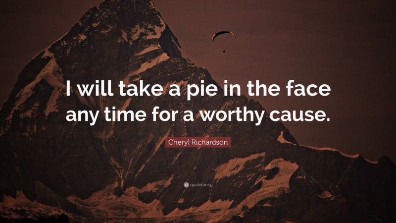 Cheryl Richardson Quote: “I will take a pie in the face any time for a worthy cause.”