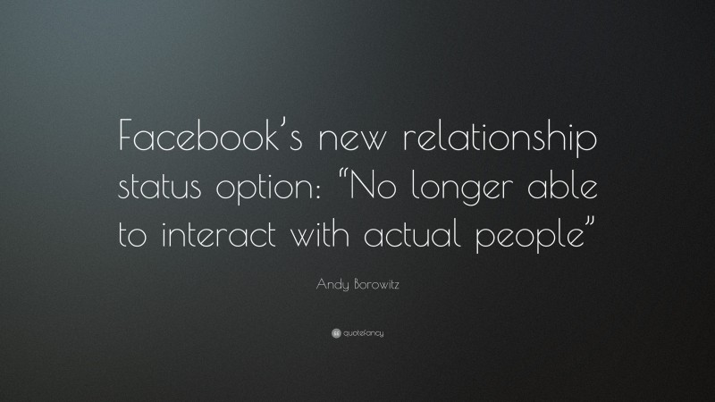 Andy Borowitz Quote: “Facebook’s new relationship status option: “No longer able to interact with actual people””