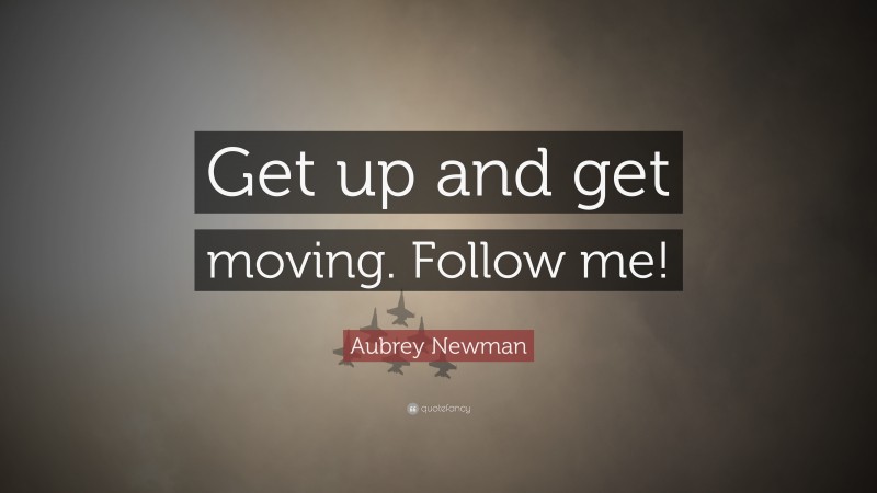 Aubrey Newman Quote: “Get up and get moving. Follow me!”