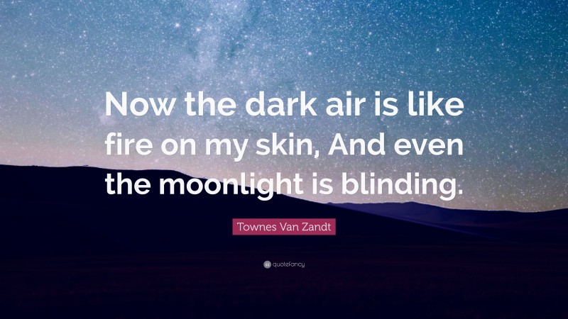 Townes Van Zandt Quote: “Now the dark air is like fire on my skin, And even the moonlight is blinding.”