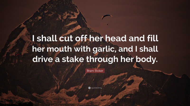 Bram Stoker Quote: “I shall cut off her head and fill her mouth with garlic, and I shall drive a stake through her body.”