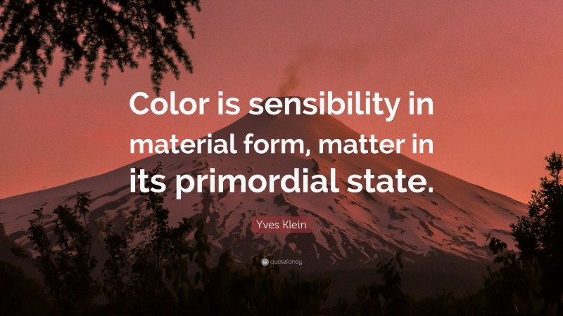 Yves Klein Quote: “Color is sensibility in material form, matter in its primordial state.”