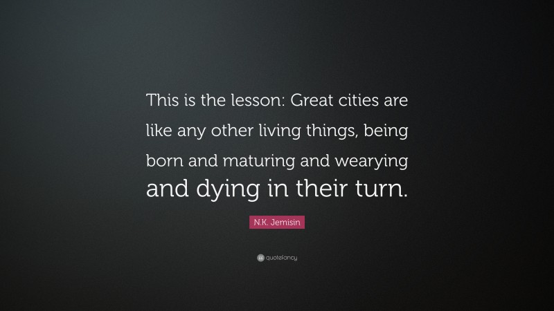 N.K. Jemisin Quote: “This is the lesson: Great cities are like any other living things, being born and maturing and wearying and dying in their turn.”
