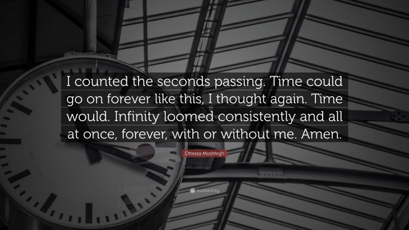 Ottessa Moshfegh Quote: “I counted the seconds passing. Time could go on forever like this, I thought again. Time would. Infinity loomed consistently and all at once, forever, with or without me. Amen.”