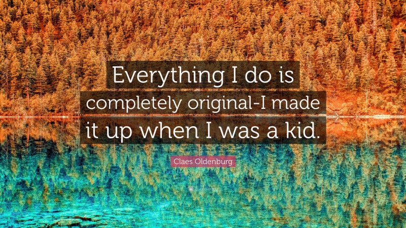 Claes Oldenburg Quote: “Everything I do is completely original-I made it up when I was a kid.”