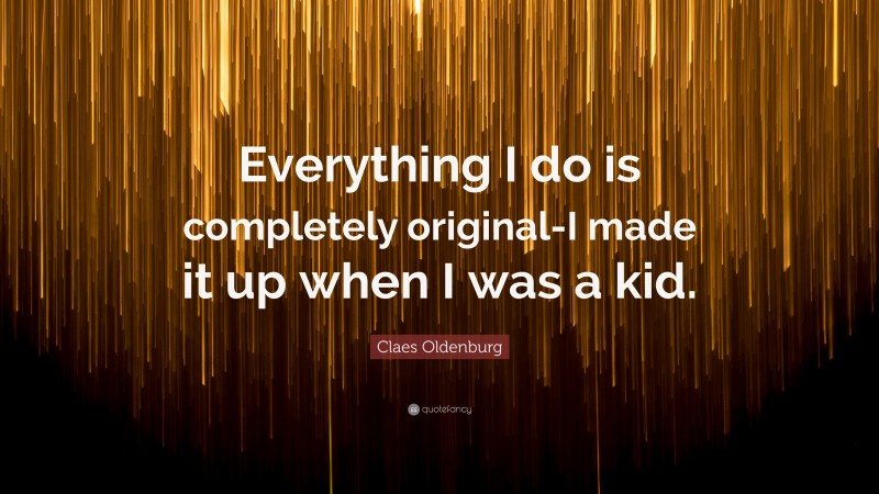 Claes Oldenburg Quote: “Everything I do is completely original-I made it up when I was a kid.”