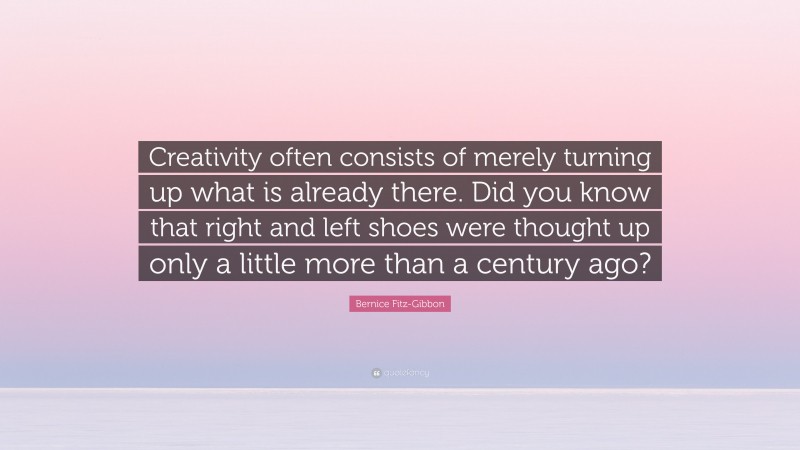 Bernice Fitz-Gibbon Quote: “Creativity often consists of merely turning up what is already there. Did you know that right and left shoes were thought up only a little more than a century ago?”