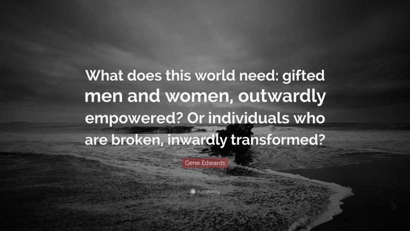 Gene Edwards Quote: “What does this world need: gifted men and women, outwardly empowered? Or individuals who are broken, inwardly transformed?”