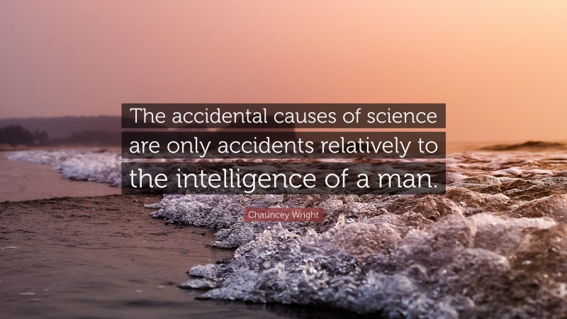 Chauncey Wright Quote: “The accidental causes of science are only accidents relatively to the intelligence of a man.”