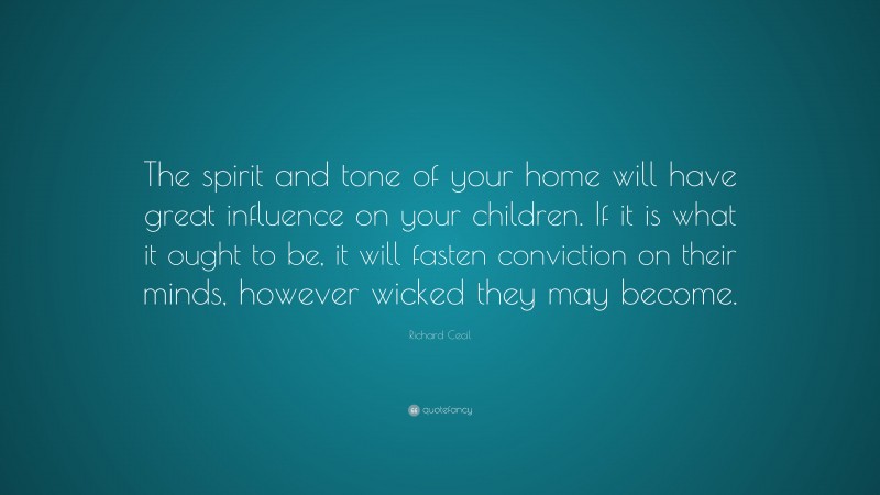 Richard Cecil Quote: “The spirit and tone of your home will have great influence on your children. If it is what it ought to be, it will fasten conviction on their minds, however wicked they may become.”