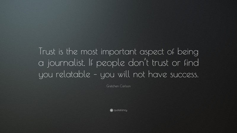 Gretchen Carlson Quote: “Trust is the most important aspect of being a journalist. If people don’t trust or find you relatable – you will not have success.”