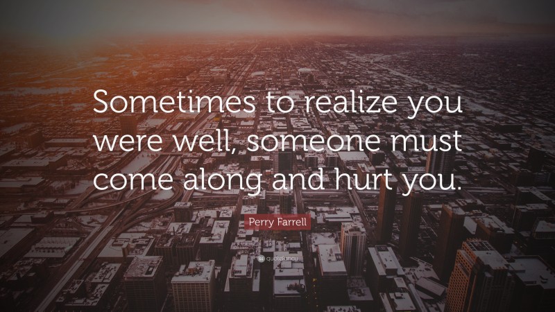 Perry Farrell Quote: “Sometimes to realize you were well, someone must come along and hurt you.”