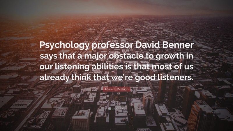 Adam S. McHugh Quote: “Psychology professor David Benner says that a major obstacle to growth in our listening abilities is that most of us already think that we’re good listeners.”