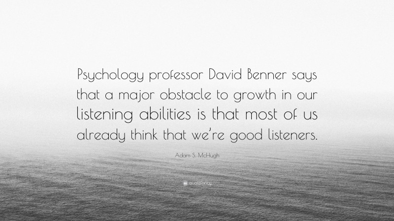 Adam S. McHugh Quote: “Psychology professor David Benner says that a major obstacle to growth in our listening abilities is that most of us already think that we’re good listeners.”