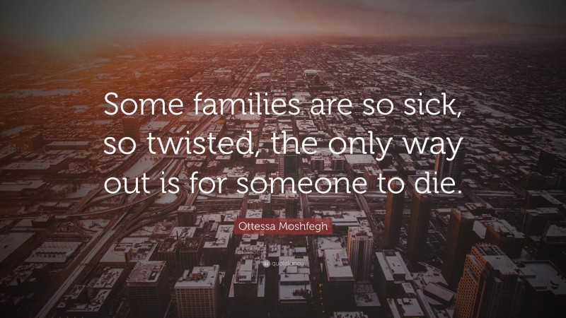 Ottessa Moshfegh Quote: “Some families are so sick, so twisted, the only way out is for someone to die.”