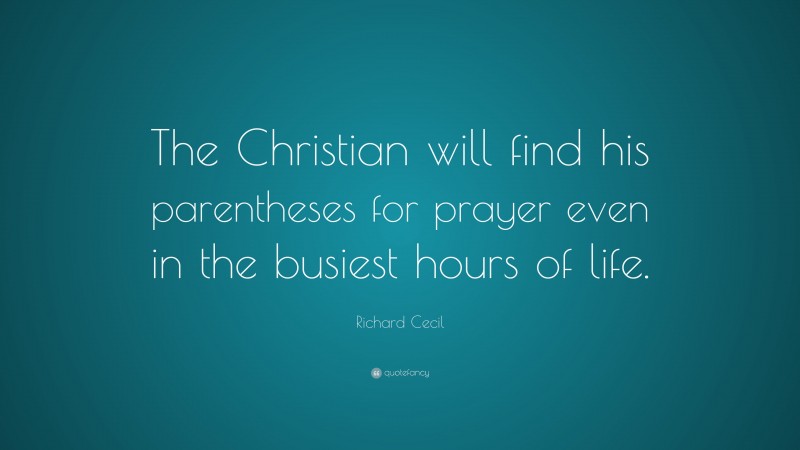 Richard Cecil Quote: “The Christian will find his parentheses for prayer even in the busiest hours of life.”